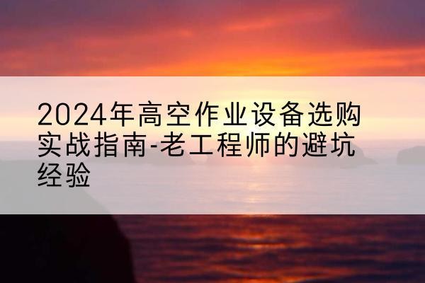 福鼎高空作业升降机厂家推荐-2024年高空作业设备选购实战指南-老工程师的避坑经验