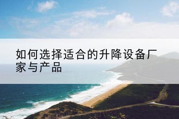福鼎电动升降平台厂家-如何选择适合的升降设备厂家与产品