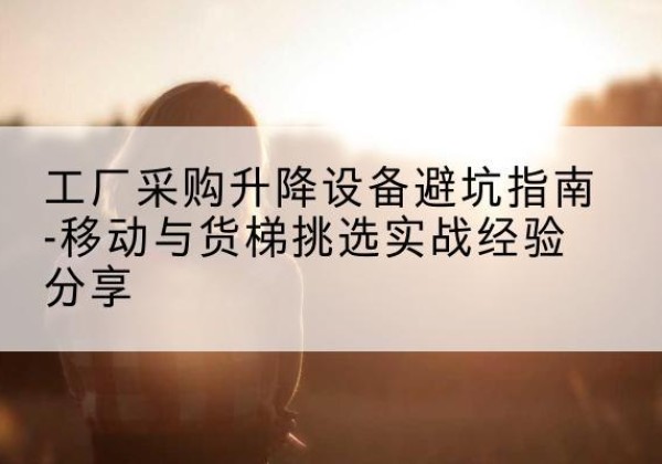 福鼎移动式升降机怎么选-工厂采购升降设备避坑指南-移动与货梯挑选实战经验分享