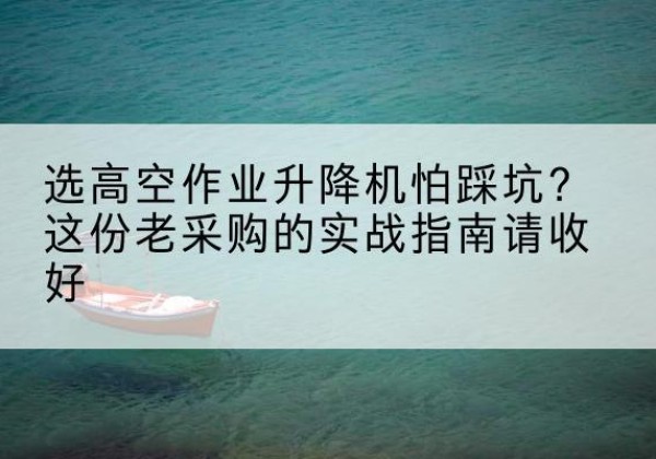 福鼎高空作业升降机厂家推荐-选高空作业升降机怕踩坑？这份老采购的实战指南请收好