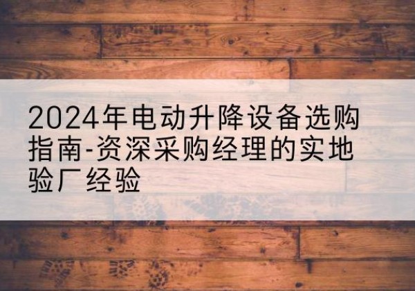 福鼎电动剪叉升降平台厂家-2024年电动升降设备选购指南-资深采购经理的实地验厂经验