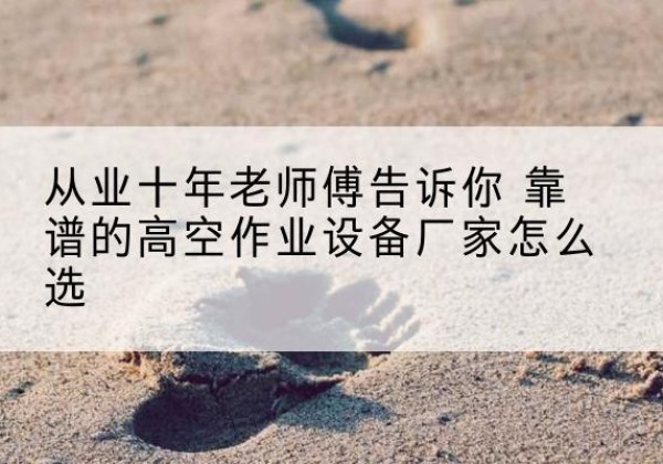 福鼎高空作业升降机厂家推荐-从业十年老师傅告诉你 靠谱的高空作业设备厂家怎么选