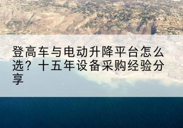 福鼎登高车厂家厂家-登高车与电动升降平台怎么选？十五年设备采购经验分享