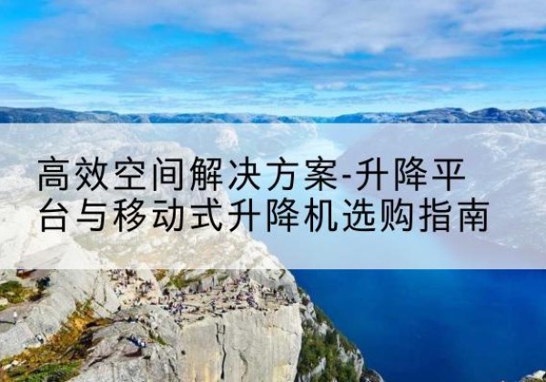 福鼎升降平台厂家-*空间解决方案-升降平台与移动式升降机选购指南