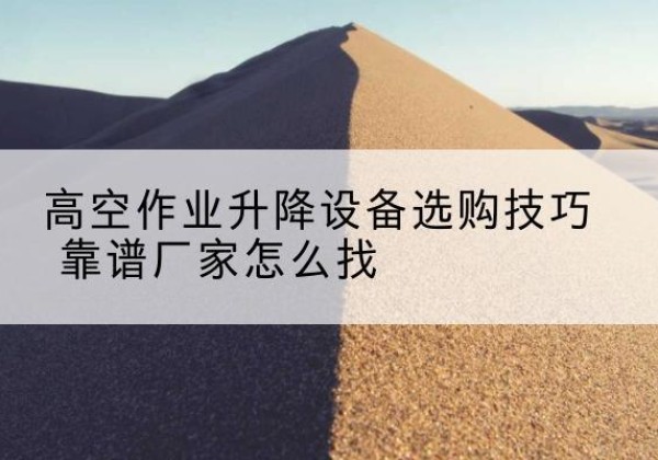 福鼎电动升降平台厂家推荐-高空作业升降设备选购技巧 靠谱厂家怎么找