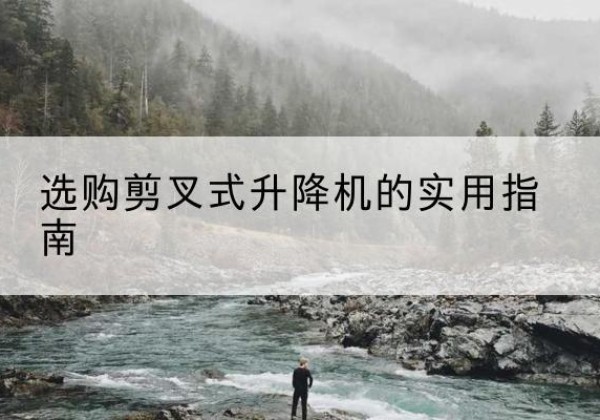 福鼎剪叉式升降机怎么选-选购剪叉式升降机的实用指南