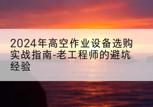 福鼎高空作业升降机厂家推荐-2024年高空作业设备选购实战指南-老工程师的避坑经验