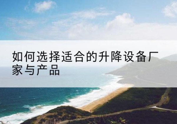 福鼎电动升降平台厂家-如何选择适合的升降设备厂家与产品