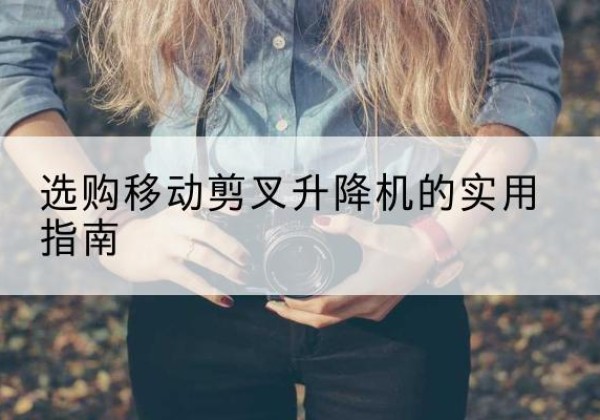 福鼎移动剪叉升降机怎么选-选购移动剪叉升降机的实用指南